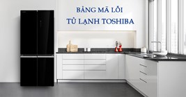 Bảng mã lỗi tủ lạnh Toshiba – lỗi nhỏ hay dấu hiệu hư lớn